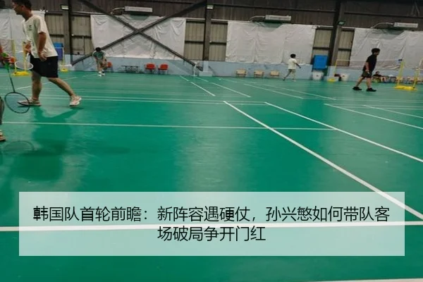 韩国队首轮前瞻：新阵容遇硬仗，孙兴慜如何带队客场破局争开门红